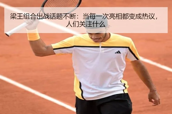 梁王组合出战话题不断：当每一次亮相都变成热议，人们关注什么